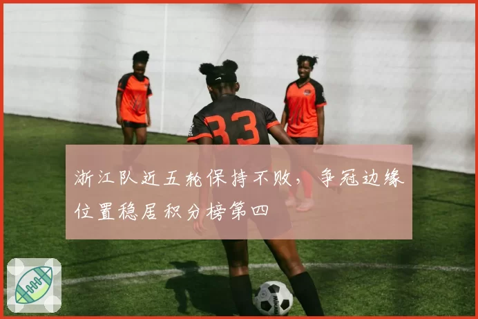 浙江队近五轮保持不败，争冠边缘位置稳居积分榜第四