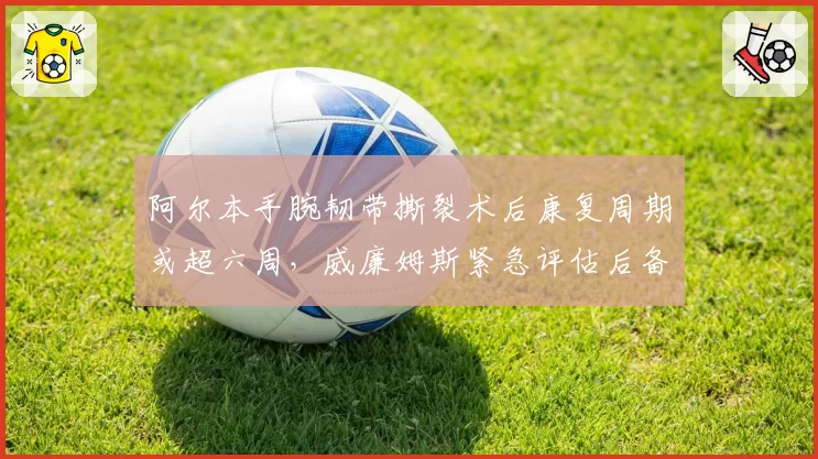 阿尔本手腕韧带撕裂术后康复周期或超六周,威廉姆斯紧急评估后备车手名单?