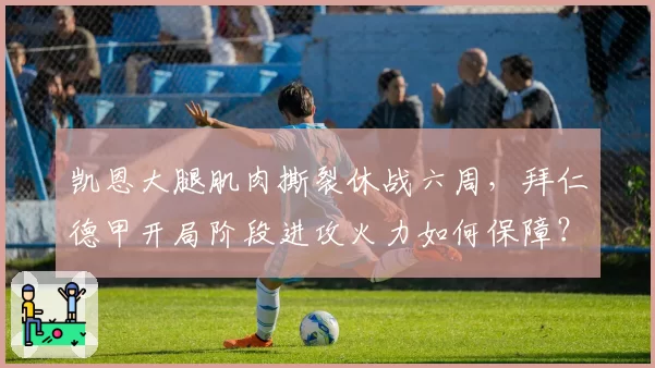 凯恩大腿肌肉撕裂休战六周，拜仁德甲开局阶段进攻火力如何保障？