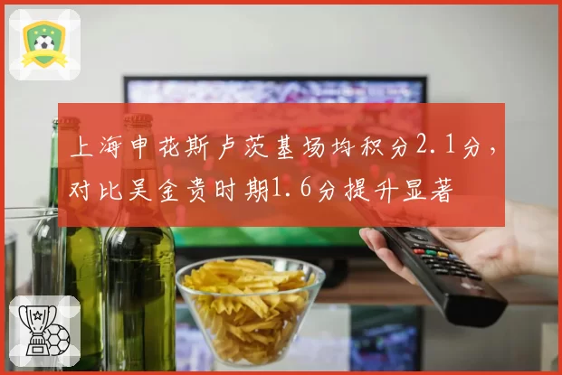 上海申花斯卢茨基场均积分2.1分，对比吴金贵时期1.6分提升显著