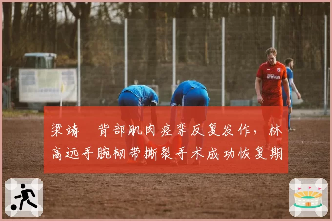 梁靖崑背部肌肉痉挛反复发作，林高远手腕韧带撕裂手术成功恢复期至八月