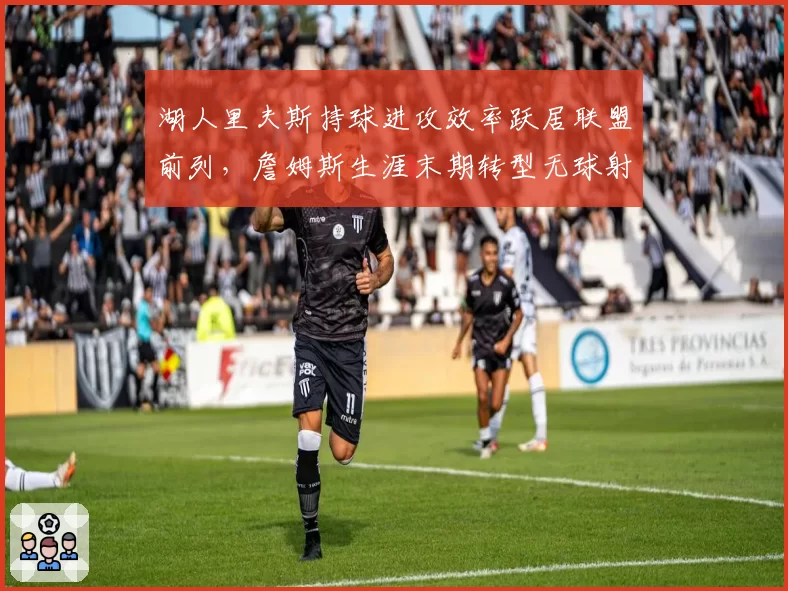 湖人里夫斯持球进攻效率跃居联盟前列，詹姆斯生涯末期转型无球射手