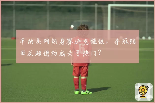 辛纳美网热身赛连克强敌，夺冠赔率反超德约成头号热门？