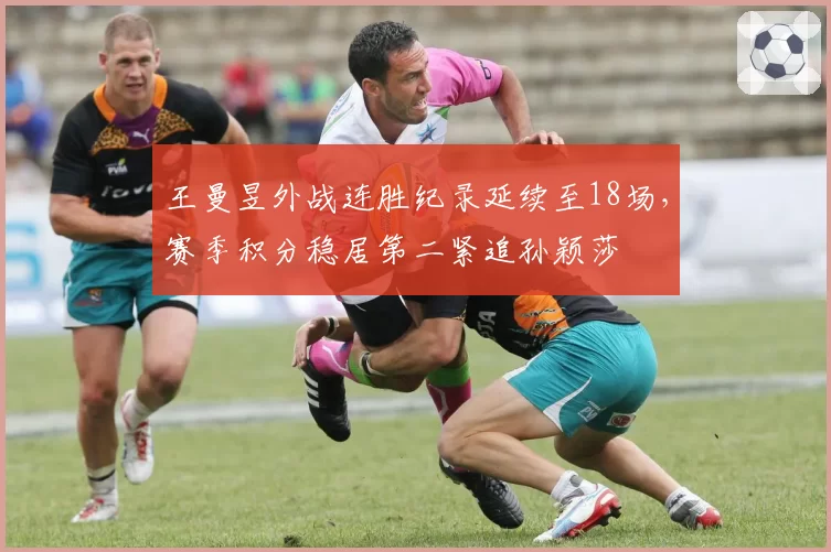王曼昱外战连胜纪录延续至18场,赛季积分稳居第二紧追孙颖莎