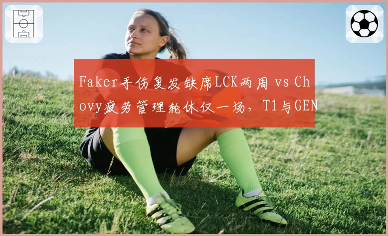 Faker手伤复发缺席LCK两周 vs Chovy疲劳管理轮休仅一场，T1与GEN中单健康状况两极