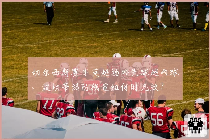 切尔西新赛季英超场均失球超两球，波切蒂诺防线重组何时见效？