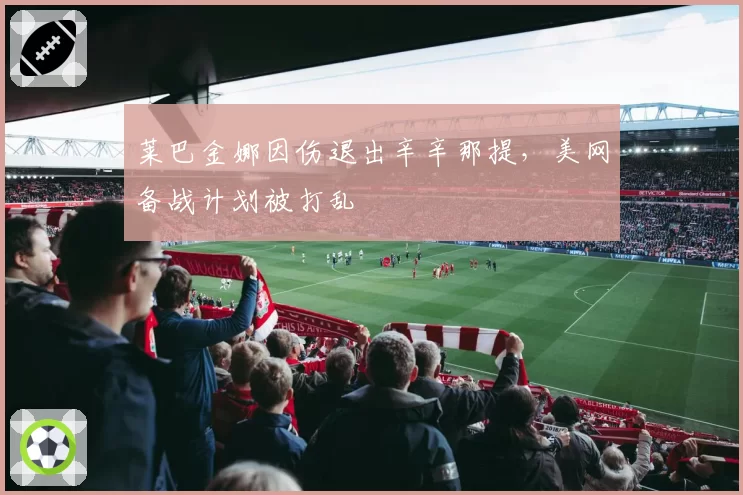 莱巴金娜因伤退出辛辛那提，美网备战计划被打乱