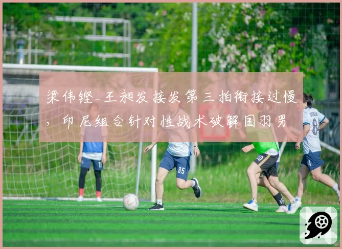 梁伟铿_王昶发接发第三拍衔接过慢，印尼组合针对性战术破解国羽男双