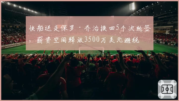 快船送走保罗·乔治换回5个次轮签，薪资空间释放3500万美元避税