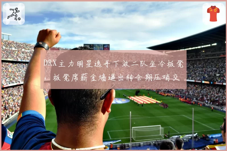 DRX主力明星选手下放二队坐冷板凳，板凳席薪金墙逼出转会期压哨交易？