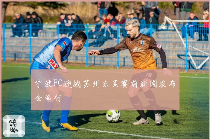 宁波FC迎战苏州东吴赛前新闻发布会举行