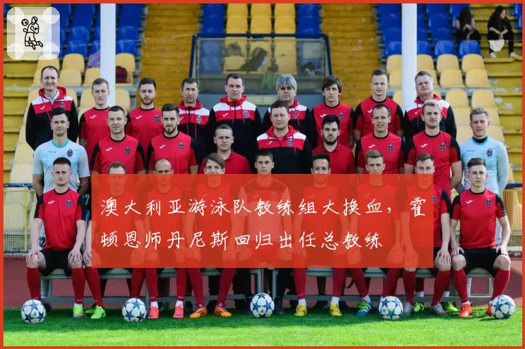 澳大利亚游泳队教练组大换血，霍顿恩师丹尼斯回归出任总教练