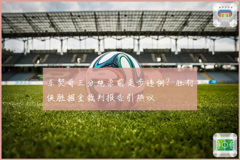 东契奇三分绝杀前走步违例？独行侠胜掘金裁判报告引热议