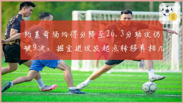 约基奇场均得分降至26.3分助攻仍破9次，掘金进攻发起点转移真相几何？