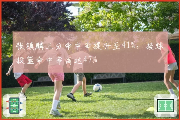 张镇麟三分命中率提升至41%，接球投篮命中率高达47%