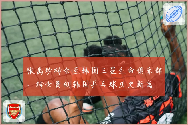 张禹珍转会至韩国三星生命俱乐部，转会费创韩国乒乓球历史新高