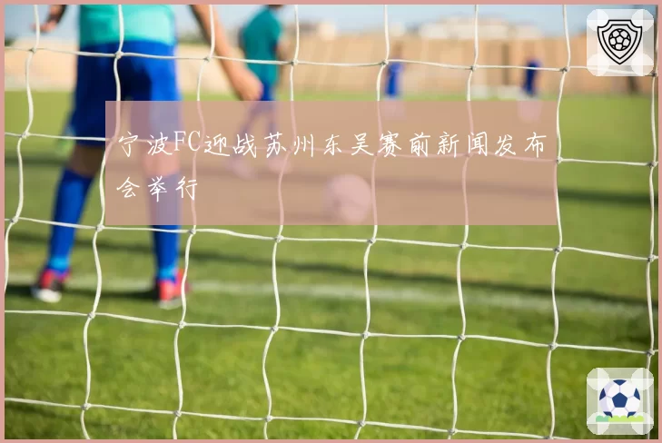 宁波FC迎战苏州东吴赛前新闻发布会举行