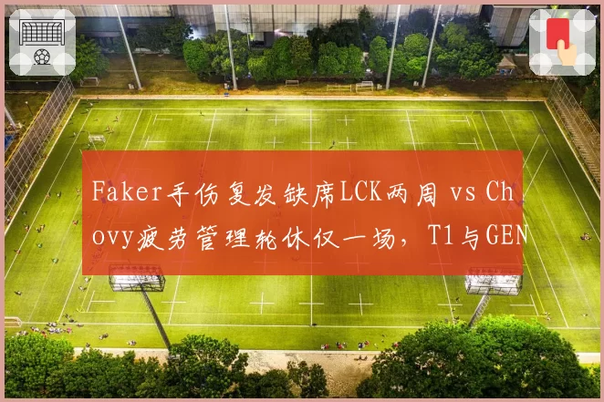 Faker手伤复发缺席LCK两周 vs Chovy疲劳管理轮休仅一场，T1与GEN中单健康状况两极