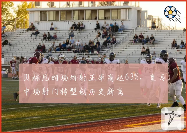 贝林厄姆场均射正率高达63%，皇马中场射门转型创历史新高