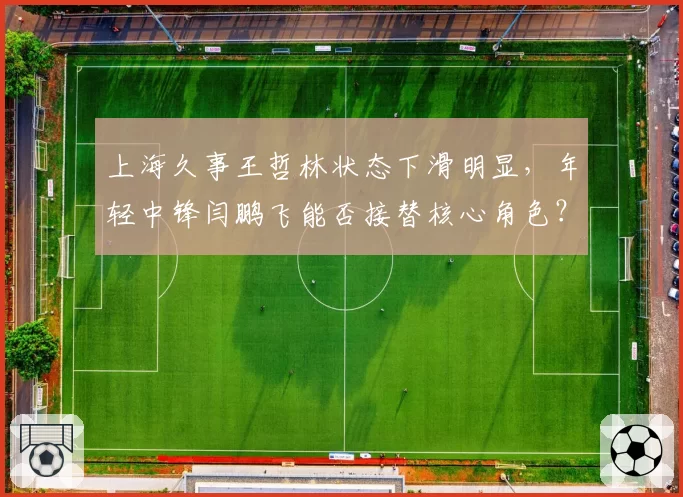 上海久事王哲林状态下滑明显，年轻中锋闫鹏飞能否接替核心角色？