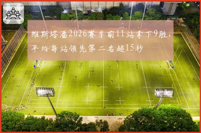 维斯塔潘2026赛季前11站拿下9胜，平均每站领先第二名超15秒