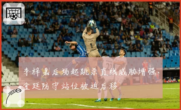 李梓嘉后场起跳杀直线威胁增强,金廷防守站位被迫后移