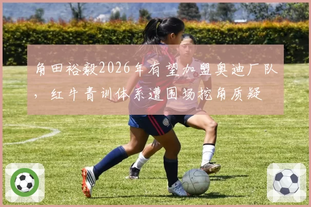 角田裕毅2026年有望加盟奥迪厂队，红牛青训体系遭围场挖角质疑