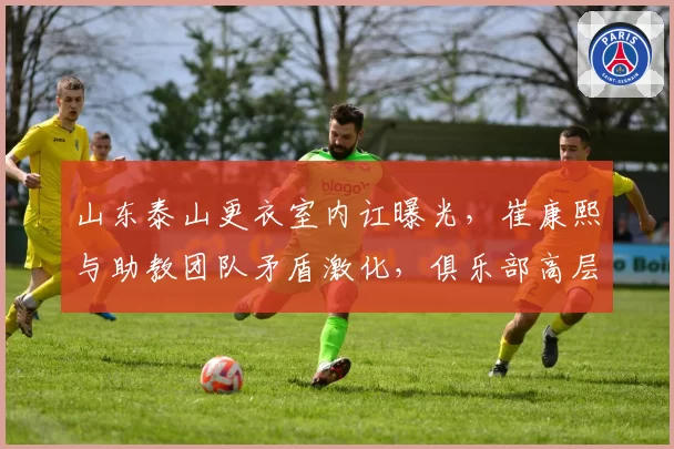 山东泰山更衣室内讧曝光，崔康熙与助教团队矛盾激化，俱乐部高层被迫介入调解
