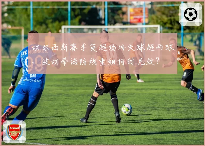 切尔西新赛季英超场均失球超两球,波切蒂诺防线重组何时见效?