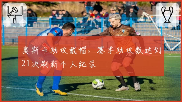 奥斯卡助攻戴帽，赛季助攻数达到21次刷新个人纪录