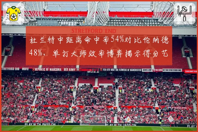 杜兰特中距离命中率54%对比伦纳德48%，单打大师效率博弈揭示得分艺术