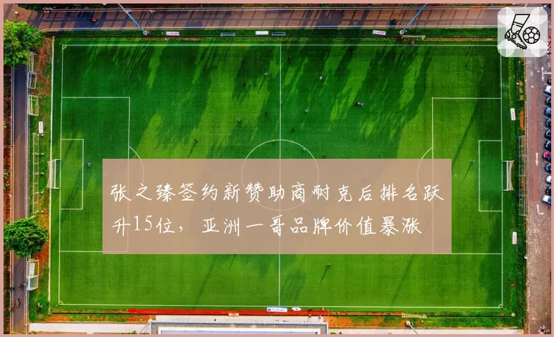 张之臻签约新赞助商耐克后排名跃升15位,亚洲一哥品牌价值暴涨