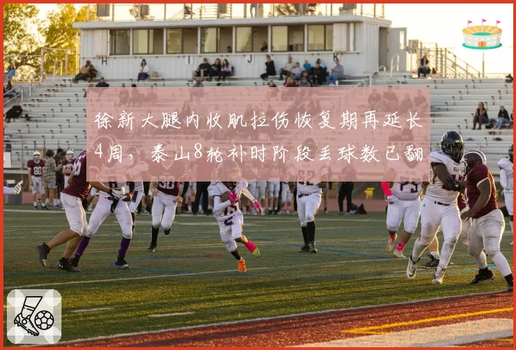 徐新大腿内收肌拉伤恢复期再延长4周，泰山8轮补时阶段丢球数已翻倍至6球