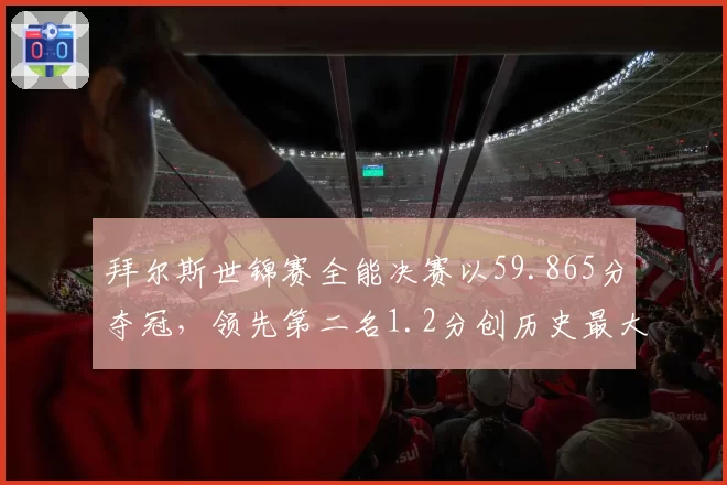 拜尔斯世锦赛全能决赛以59.865分夺冠，领先第二名1.2分创历史最大分差