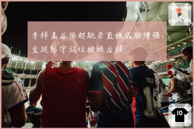 李梓嘉后场起跳杀直线威胁增强，金廷防守站位被迫后移