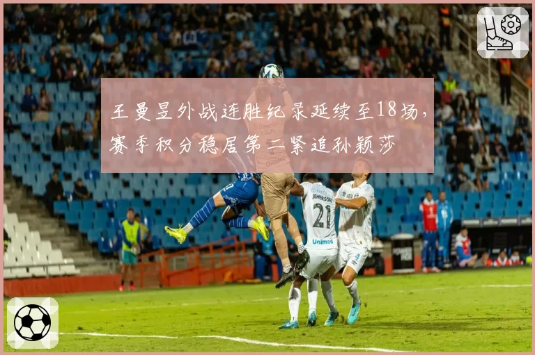 王曼昱外战连胜纪录延续至18场，赛季积分稳居第二紧追孙颖莎
