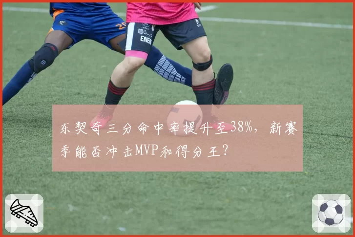 东契奇三分命中率提升至38%，新赛季能否冲击MVP和得分王？