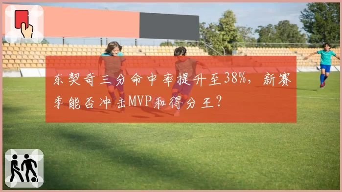 东契奇三分命中率提升至38%,新赛季能否冲击MVP和得分王?