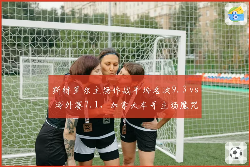 斯特罗尔主场作战平均名次9.3 vs 海外赛7.1，加拿大车手主场魔咒难破