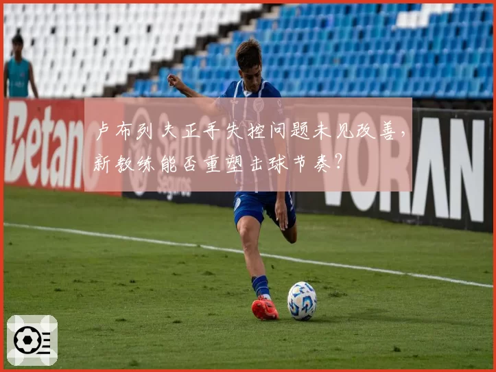 卢布列夫正手失控问题未见改善，新教练能否重塑击球节奏？