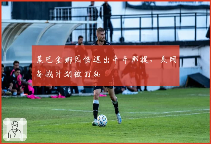 莱巴金娜因伤退出辛辛那提，美网备战计划被打乱