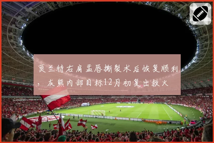 莫兰特右肩盂唇撕裂术后恢复顺利,灰熊内部目标12月初复出救火