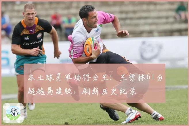 本土球员单场得分王：王哲林61分超越易建联，刷新历史纪录