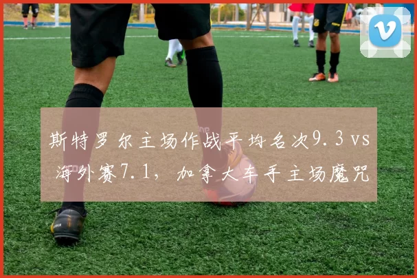斯特罗尔主场作战平均名次9.3 vs 海外赛7.1，加拿大车手主场魔咒难破