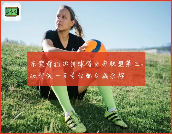 东契奇挡拆持球得分率联盟第三，独行侠一五号位配合成杀招