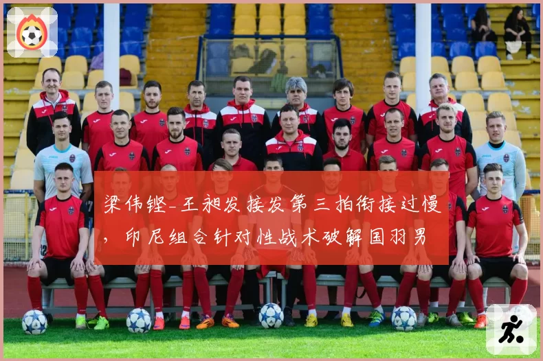 梁伟铿_王昶发接发第三拍衔接过慢，印尼组合针对性战术破解国羽男双